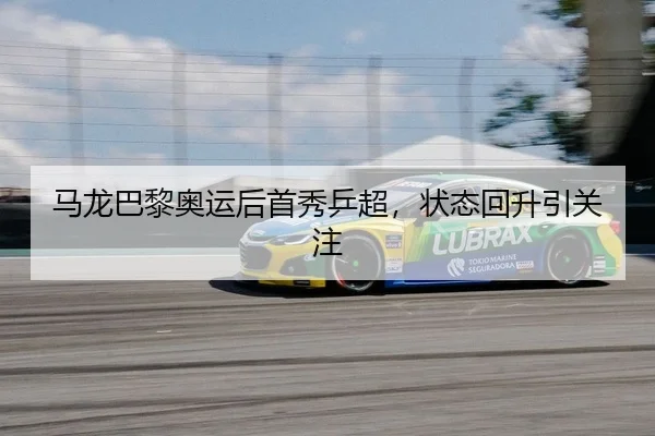 马龙巴黎奥运后首秀乒超，状态回升引关注